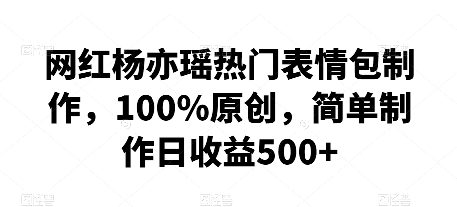 网红杨亦瑶热门表情包制作，100%原创，简单制作日收益500+【揭秘】-网赚36计