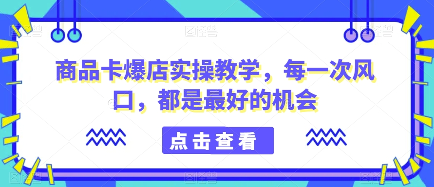 商品卡爆店实操教学，每一次风口，都是最好的机会-网赚36计