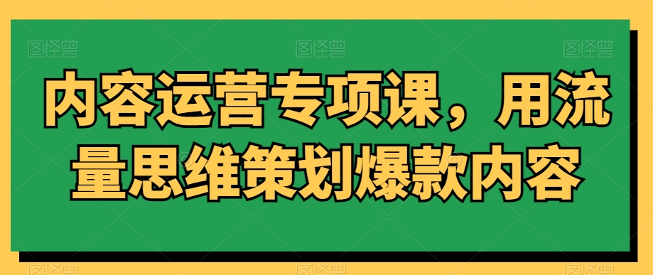 内容运营专项课，用流量思维策划爆款内容-网赚36计