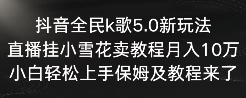 抖音全民k歌5.0新玩法,直播挂小雪花卖教程月入10万,小白轻松上手,保姆及教程来了【揭秘】