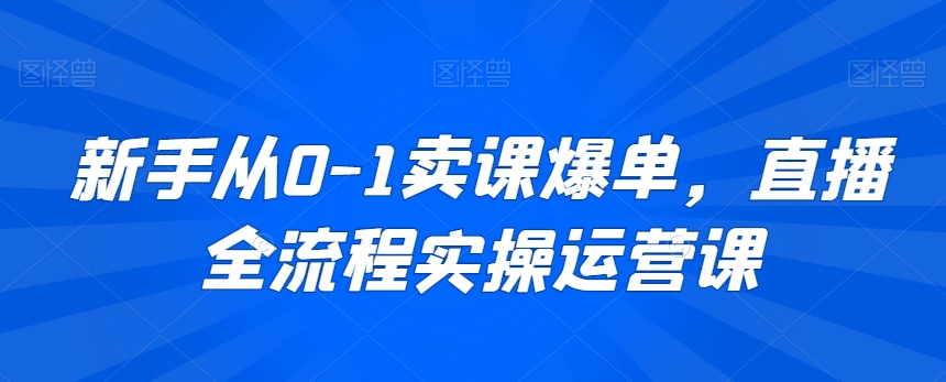 新手从0-1卖课爆单，直播全流程实操运营课-网赚36计