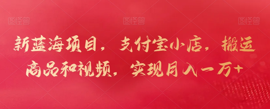 新蓝海项目，支付宝小店，搬运商品和视频，实现月入一万+【揭秘】-网赚36计