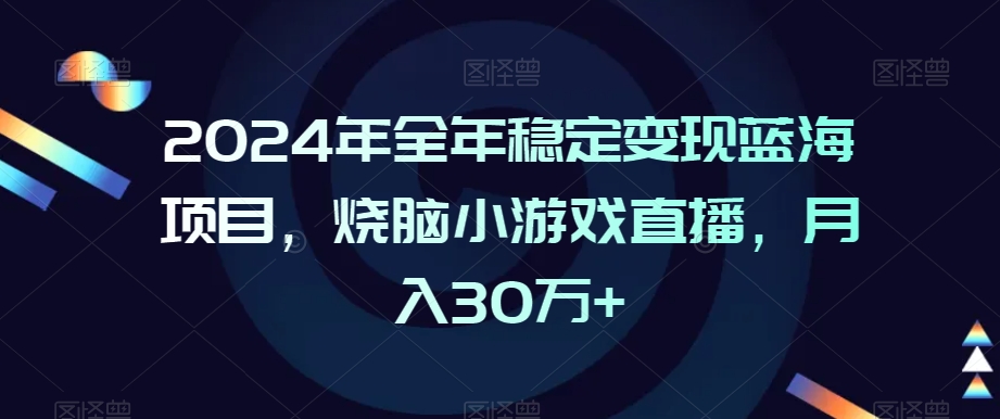 2024年全年稳定变现蓝海项目，烧脑小游戏直播，月入30万+【揭秘】-网赚36计