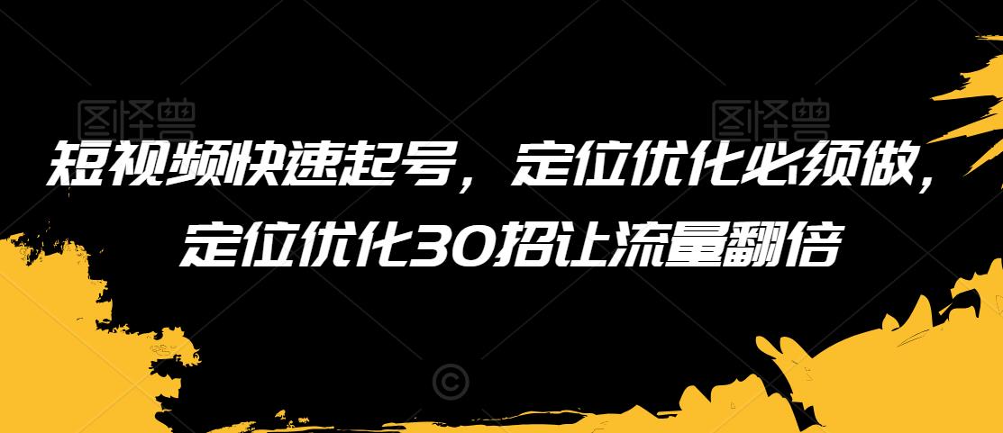 短视频快速起号，定位优化必须做，定位优化30招让流量翻倍-网赚36计