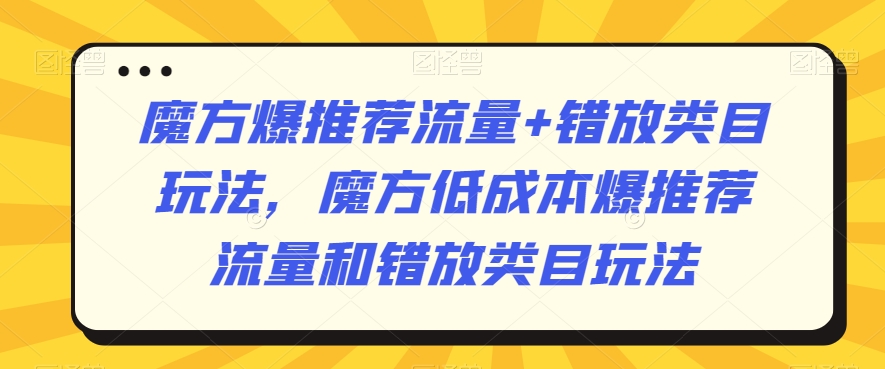 魔方爆推荐流量+错放类目玩法，魔方低成本爆推荐流量和错放类目玩法-网赚36计