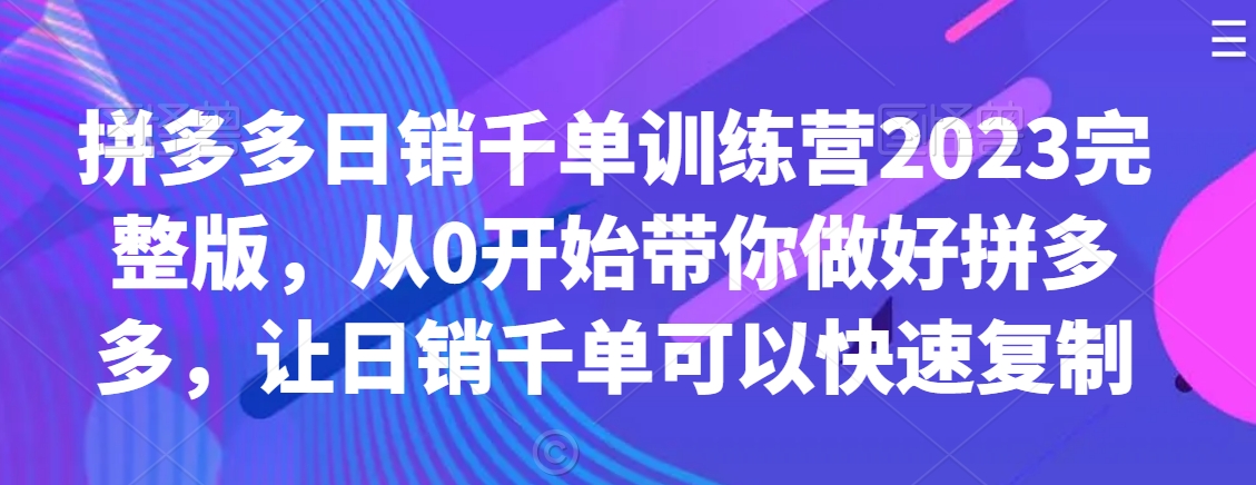 拼多多日销千单训练营2023完整版，从0开始带你做好拼多多，让日销千单可以快速复制-网赚36计