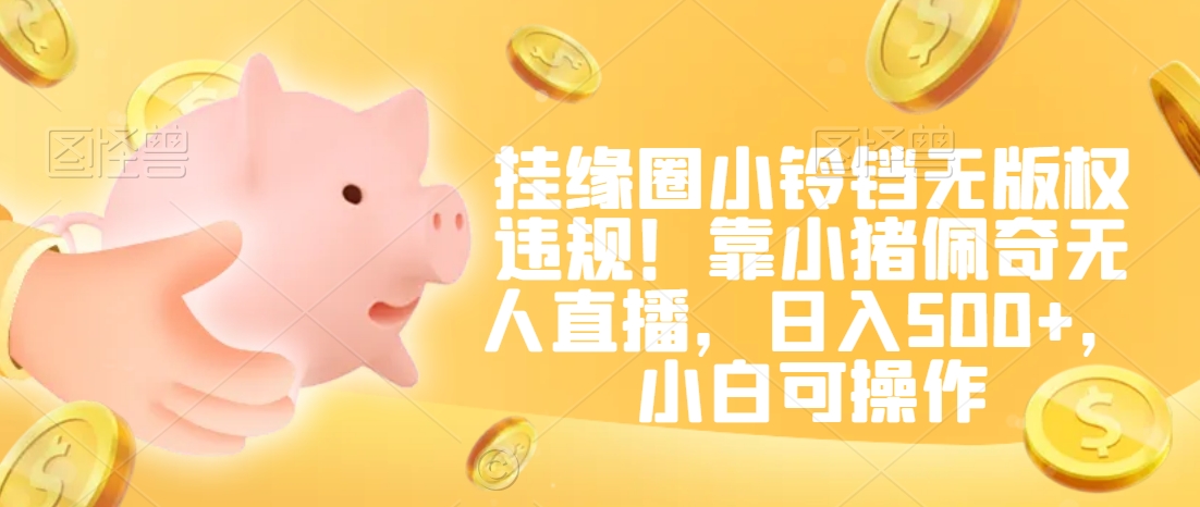 挂缘圈小铃铛无版权违规!靠小猪佩奇无人直播,日入500+,小白可操作【揭秘】