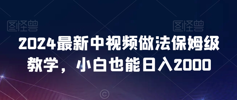 2024最新中视频做法保姆级教学，小白也能日入2000【揭秘】-网赚36计