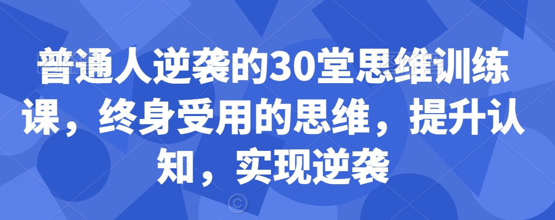 普通人逆袭的30堂思维训练课，​终身受用的思维，提升认知，实现逆袭-网赚36计