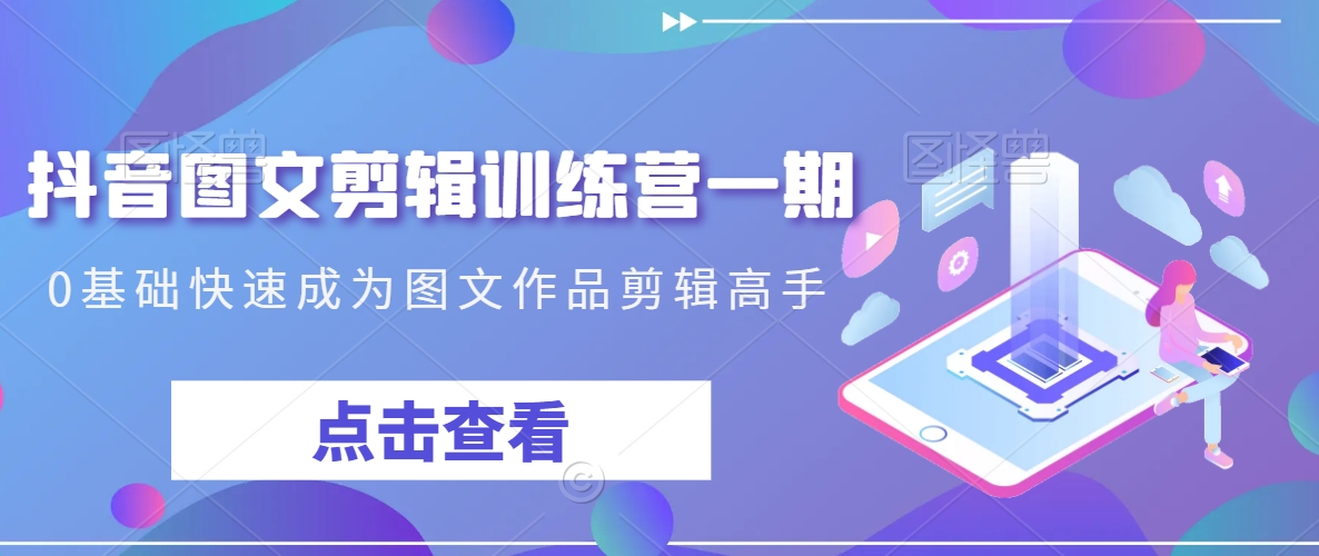 抖音图文剪辑训练营一期,0基础快速成为图文作品剪辑高手