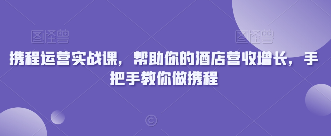 携程运营实战课,帮助你的酒店营收增长,手把手教你做携程