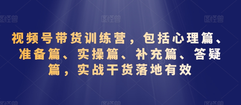 视频号带货训练营，包括心理篇、准备篇、实操篇、补充篇、答疑篇，实战干货落地有效-网赚36计