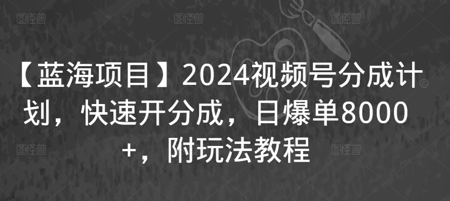 【蓝海项目】2024视频号分成计划，快速开分成，日爆单8000+，附玩法教程-网赚36计