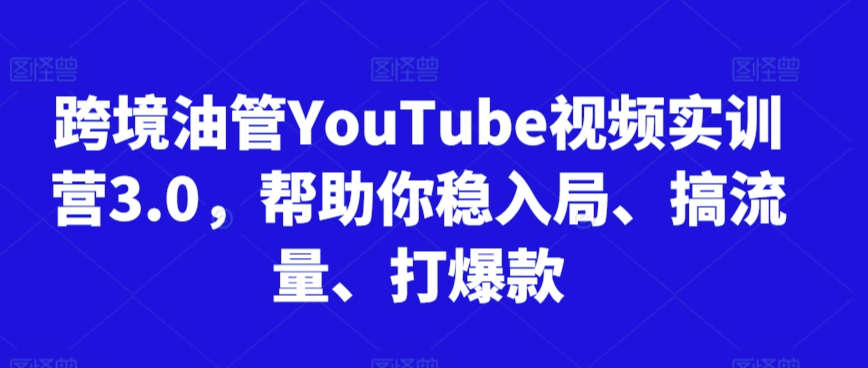跨境油管YouTube视频实训营3.0，帮助你稳入局、搞流量、打爆款-网赚36计