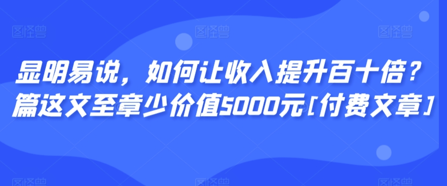 显明易说，如何让收入提升百十倍？‮篇这‬文‮至章‬少价值5000元[付费文章]-网赚36计