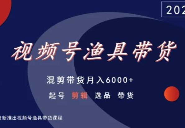 视频号渔具带货，混剪带货月入6000+，起号剪辑选品带货-网赚36计