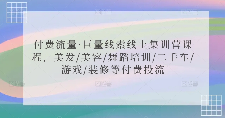 付费流量·巨量线索线上集训营课程，美发/美容/舞蹈培训/二手车/游戏/装修等付费投流-网赚36计