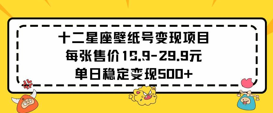 十二星座壁纸号变现项目每张售价19元单日稳定变现500+以上【揭秘】-网赚36计