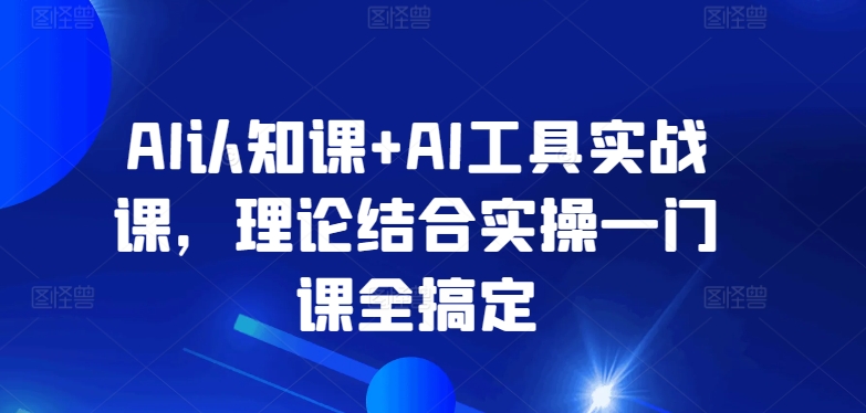 AI认知课+AI工具实战课，理论结合实操一门课全搞定-网赚36计