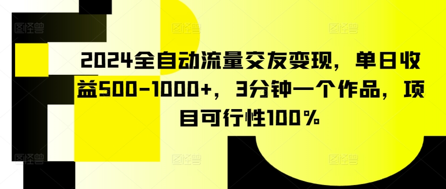 2024全自动流量交友变现，单日收益500-1000+，3分钟一个作品，项目可行性100%【揭秘】-网赚36计