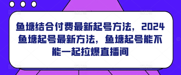 鱼塘结合付费最新起号方法，​2024鱼塘起号最新方法，鱼塘起号能不能一起拉爆直播间-网赚36计