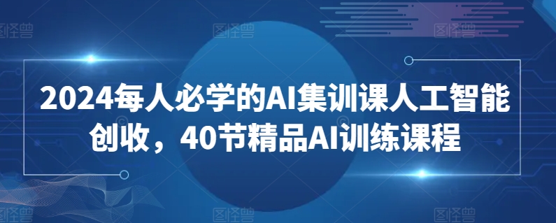2024每人必学的AI集训课人工智能创收,40节精品AI训练课程