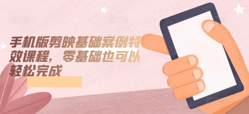 手机版剪映基础案例特效课程,零基础也可以轻松完成