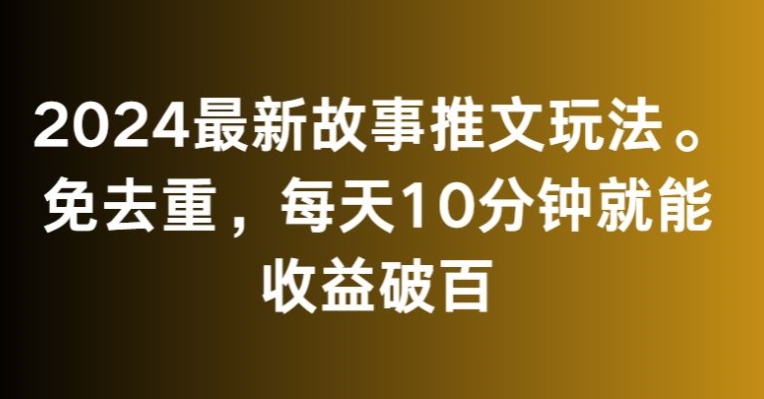2024最新故事推文玩法，免去重，每天10分钟就能收益破百【揭秘】-网赚36计
