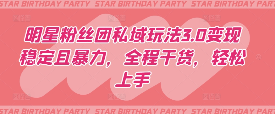 明星粉丝团私域玩法3.0变现稳定且暴力，全程干货，轻松上手【揭秘】-网赚36计