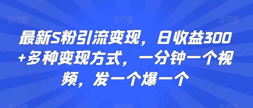 最新S粉引流变现,日收益300+多种变现方式,一分钟一个视频,发一个爆一个【揭秘】
