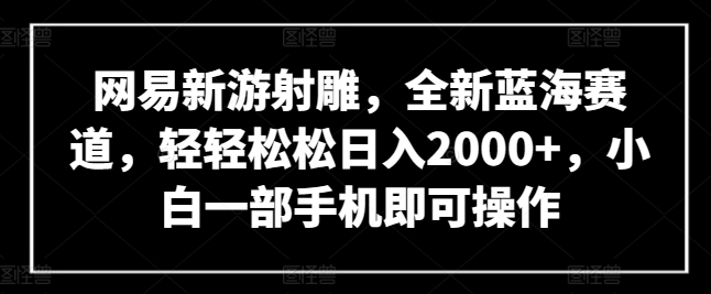网易新游射雕，全新蓝海赛道，轻轻松松日入2000+，小白一部手机即可操作【揭秘】-网赚36计