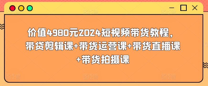 价值4980元2024短视频带货教程，带贷剪辑课+带货运营课+带货直播课+带货拍摄课-网赚36计