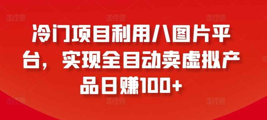 冷门项目利用八图片平台，实现全目动卖虚拟产品日赚100+【揭秘】-网赚36计