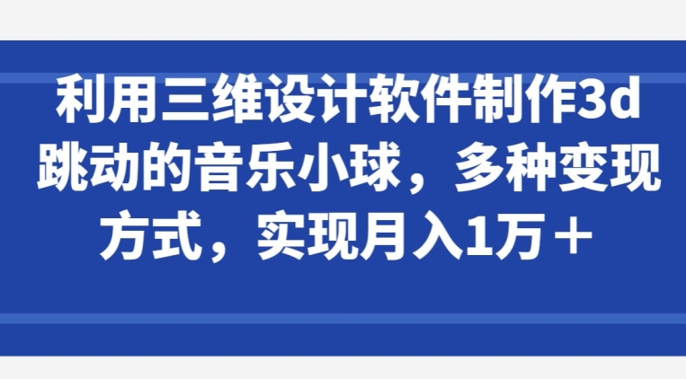 利用三维设计软件制作3d跳动的音乐小球，多种变现方式，实现月入1万+【揭秘】-网赚36计