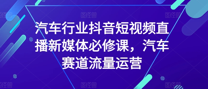 汽车行业抖音短视频直播新媒体必修课，汽车赛道流量运营-网赚36计
