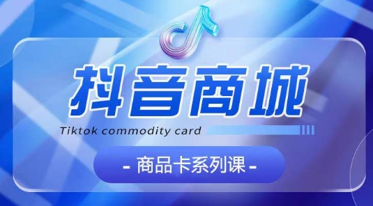 抖音商品卡系列课程，大模块【认知】【基础】【运营】【玩法】系统教学-网赚36计