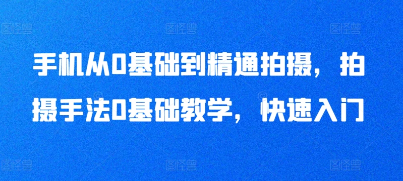 手机从0基础到精通拍摄，拍摄手法0基础教学，快速入门-网赚36计