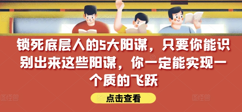 锁死底层人的5大阳谋，只要你能识别出来这些阳谋，你一定能实现一个质的飞跃【付费文章】-网赚36计