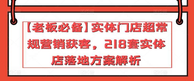 【老板必备】实体门店超常规营销获客，218套实体店落地方案解析-网赚36计