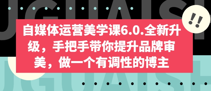自媒体运营美学课6.0.全新升级，手把手带你提升品牌审美，做一个有调性的博主-网赚36计
