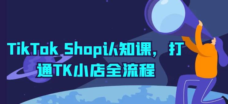 TikTok Shop认知课，打通TK小店全流程-网赚36计