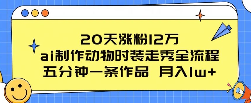 20天涨粉12万，ai制作动物时装走秀全流程，五分钟一条作品，流量大【揭秘】-网赚36计