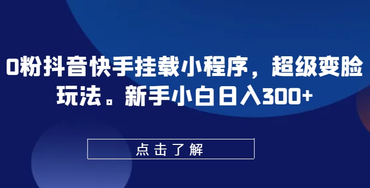 0粉抖音快手挂载小程序，超级变脸玩法，新手小白日入300+【揭秘】-网赚36计