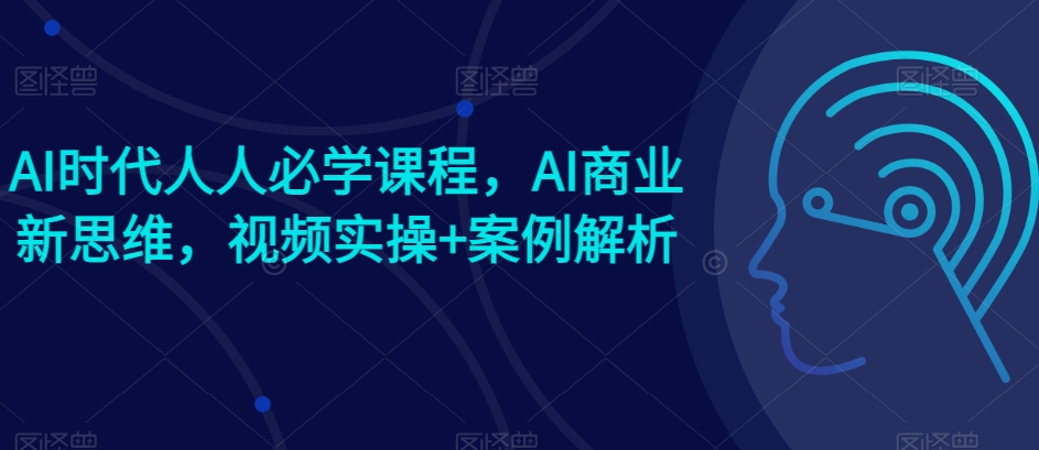 AI时代人人必学课程，AI商业新思维，视频实操+案例解析【赠AI商业爆款案例】-网赚36计