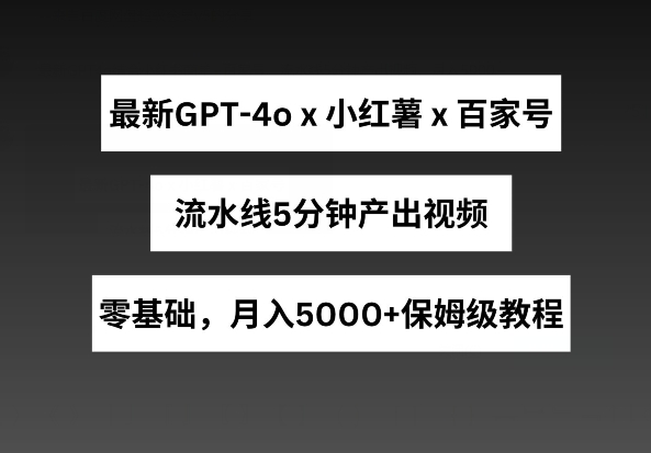 最新GPT4o结合小红书商单+百家号，流水线5分钟产出视频，月入5000+【揭秘】-网赚36计
