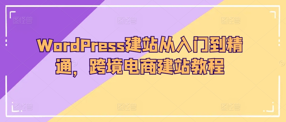 WordPress建站从入门到精通，跨境电商建站教程-网赚36计