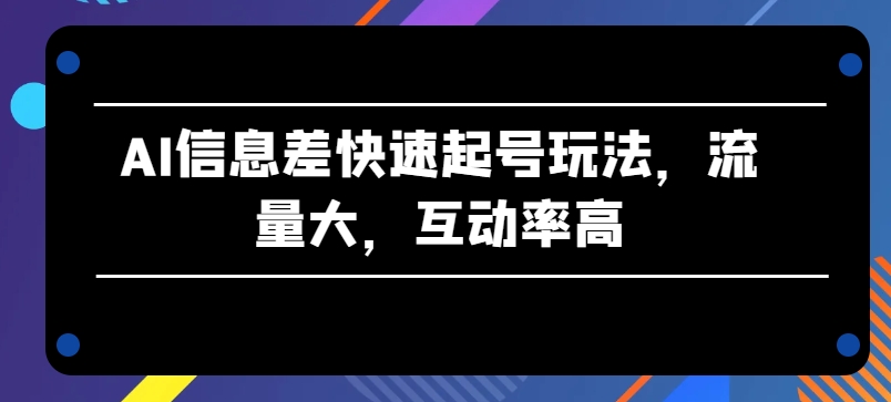 AI信息差快速起号玩法，流量大，互动率高【揭秘】-网赚36计
