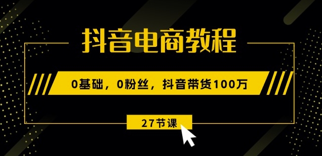 抖音电商教程：0基础，0粉丝，抖音带货100w(27节视频课)-网赚36计