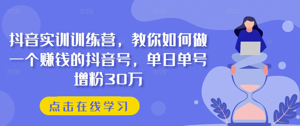 抖音实训训练营,教你如何做一个赚钱的抖音号,单日单号增粉30万