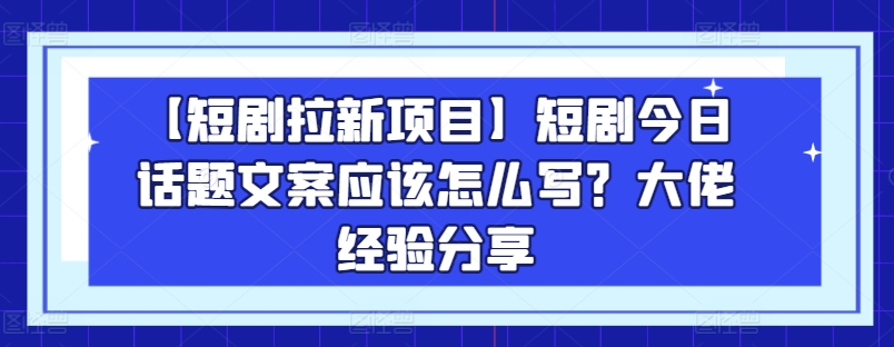 【短剧拉新项目】短剧今日话题文案应该怎么写？大佬经验分享-网赚36计